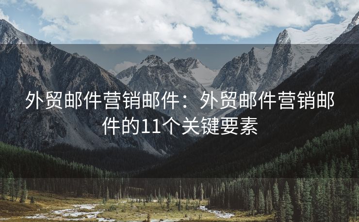 外貿(mào)郵件營銷郵件：外貿(mào)郵件營銷郵件的11個關(guān)鍵要素