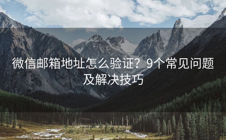 微信郵箱地址怎么驗證？9個常見問題及解決技巧