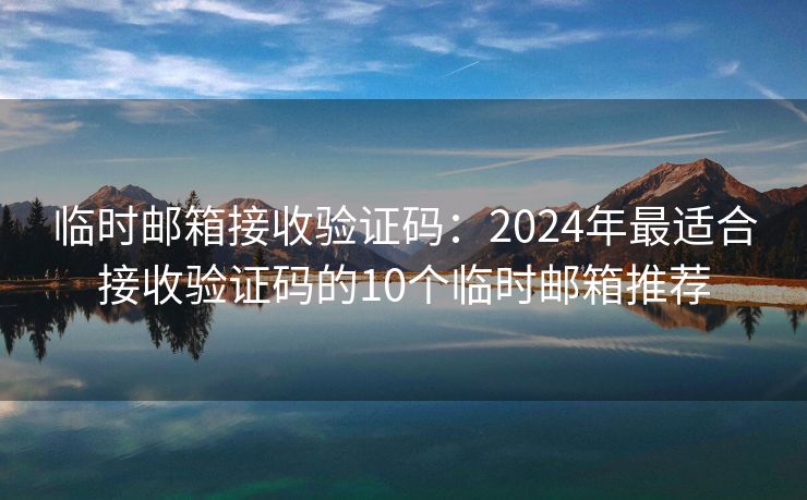 臨時(shí)郵箱接收驗(yàn)證碼：2024年最適合接收驗(yàn)證碼的10個(gè)臨時(shí)郵箱推薦