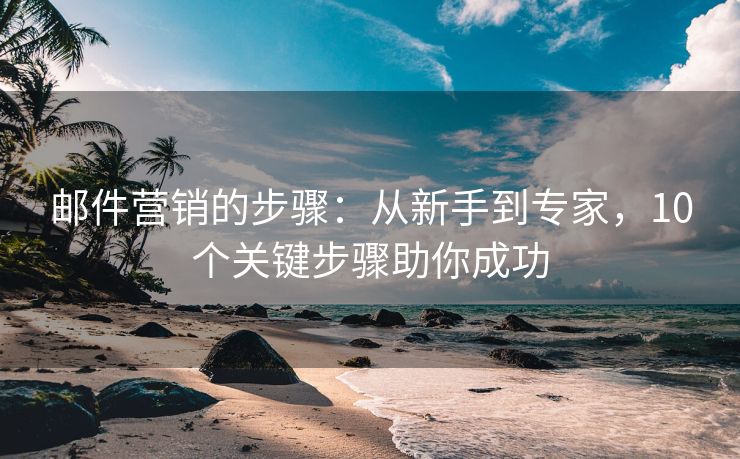 郵件營銷的步驟：從新手到專家，10個關(guān)鍵步驟助你成功