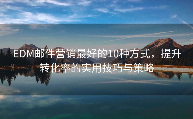 EDM郵件營銷最好的10種方式，提升轉(zhuǎn)化率的實用技巧與策略
