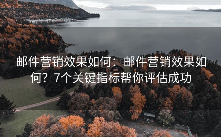 郵件營銷效果如何：郵件營銷效果如何？7個關鍵指標幫你評估成功