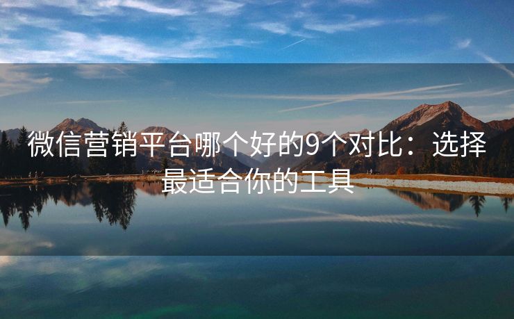 微信營銷平臺哪個好的9個對比：選擇最適合你的工具