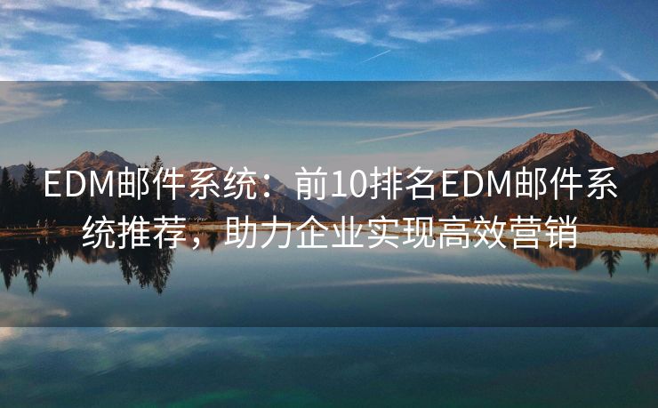 EDM郵件系統(tǒng)：前10排名EDM郵件系統(tǒng)推薦，助力企業(yè)實(shí)現(xiàn)高效營(yíng)銷