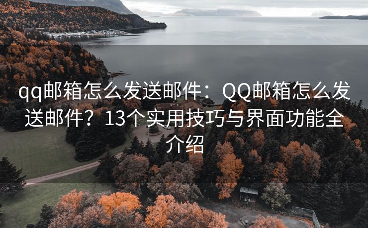 qq郵箱怎么發(fā)送郵件：QQ郵箱怎么發(fā)送郵件？13個實用技巧與界面功能全介紹
