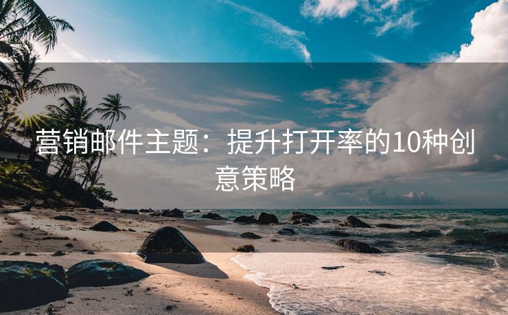 營(yíng)銷郵件主題：提升打開(kāi)率的10種創(chuàng)意策略