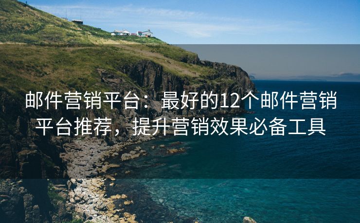郵件營銷平臺：最好的12個郵件營銷平臺推薦，提升營銷效果必備工具