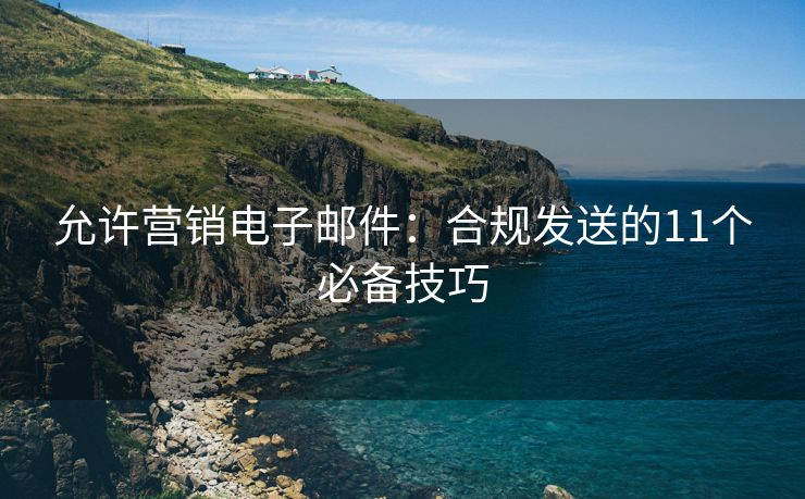 允許營銷電子郵件：合規(guī)發(fā)送的11個必備技巧
