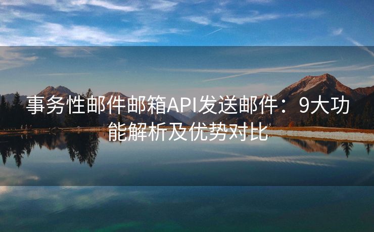 事務(wù)性郵件郵箱API發(fā)送郵件：9大功能解析及優(yōu)勢對比