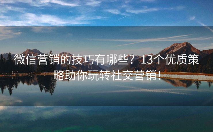 微信營(yíng)銷的技巧有哪些？13個(gè)優(yōu)質(zhì)策略助你玩轉(zhuǎn)社交營(yíng)銷！