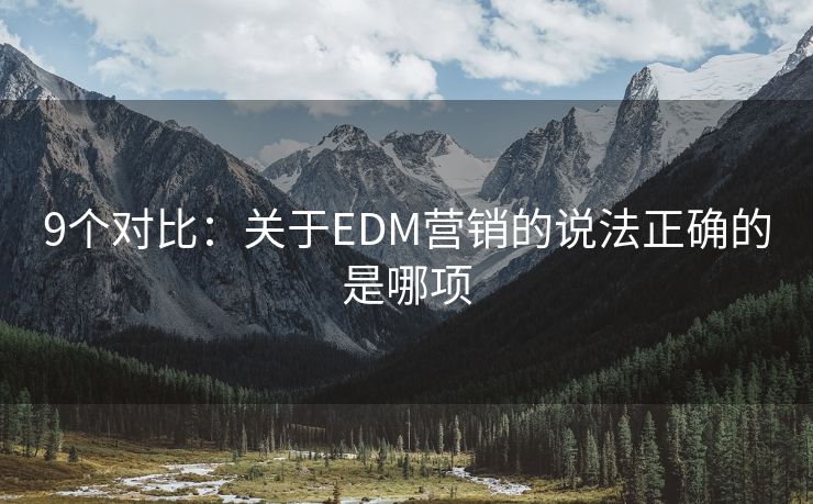 9個對比：關(guān)于EDM營銷的說法正確的是哪項