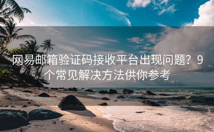 網(wǎng)易郵箱驗證碼接收平臺出現(xiàn)問題？9個常見解決方法供你參考
