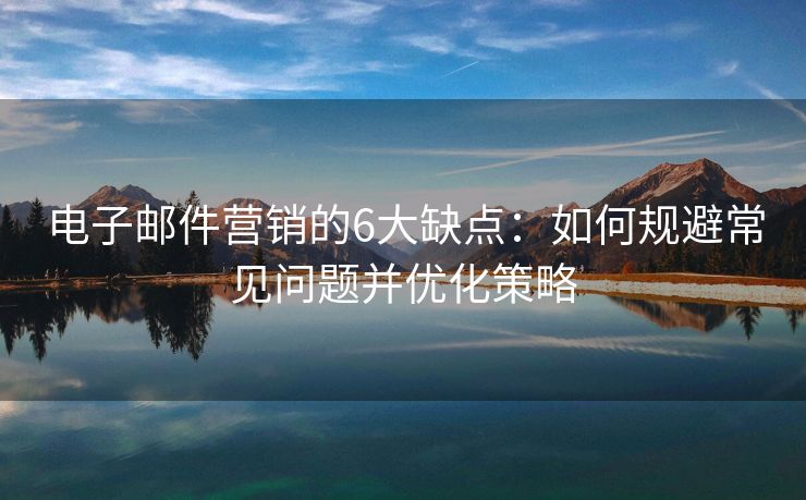 電子郵件營銷的6大缺點：如何規(guī)避常見問題并優(yōu)化策略
