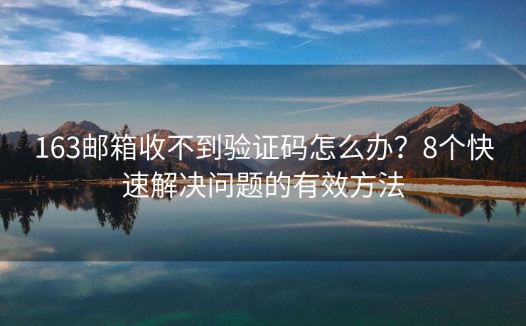 163郵箱收不到驗證碼怎么辦？8個快速解決問題的有效方法