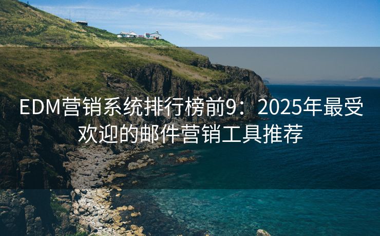 EDM營銷系統(tǒng)排行榜前9：2025年最受歡迎的郵件營銷工具推薦