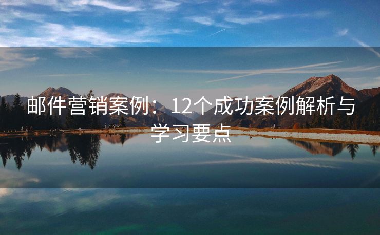 郵件營銷案例：12個成功案例解析與學(xué)習(xí)要點
