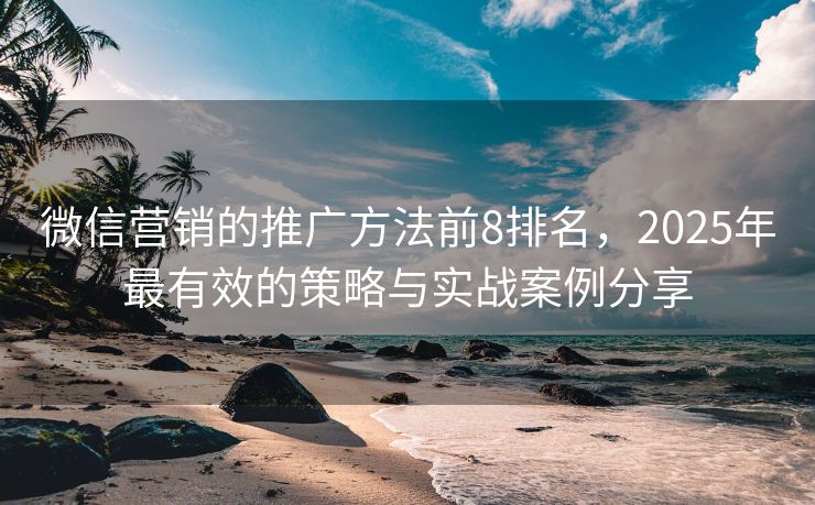 微信營銷的推廣方法前8排名，2025年最有效的策略與實(shí)戰(zhàn)案例分享