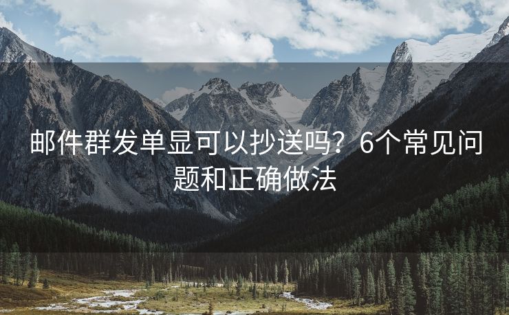 郵件群發(fā)單顯可以抄送嗎？6個(gè)常見問題和正確做法