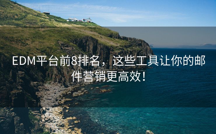 EDM平臺前8排名，這些工具讓你的郵件營銷更高效！