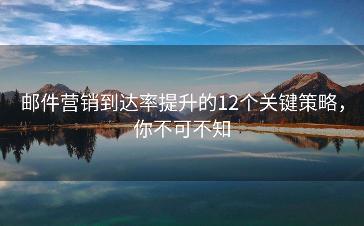 郵件營銷到達(dá)率提升的12個(gè)關(guān)鍵策略，你不可不知