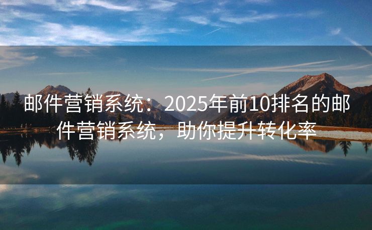 郵件營(yíng)銷系統(tǒng)：2025年前10排名的郵件營(yíng)銷系統(tǒng)，助你提升轉(zhuǎn)化率