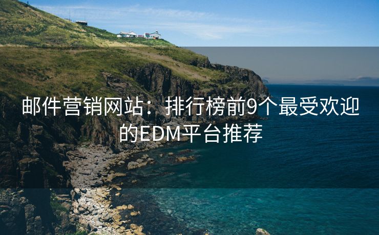 郵件營銷網(wǎng)站：排行榜前9個最受歡迎的EDM平臺推薦