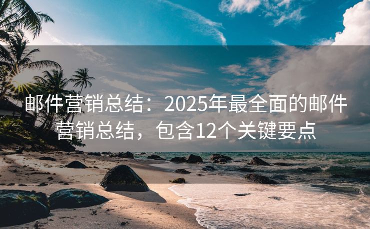 郵件營(yíng)銷總結(jié)：2025年最全面的郵件營(yíng)銷總結(jié)，包含12個(gè)關(guān)鍵要點(diǎn)
