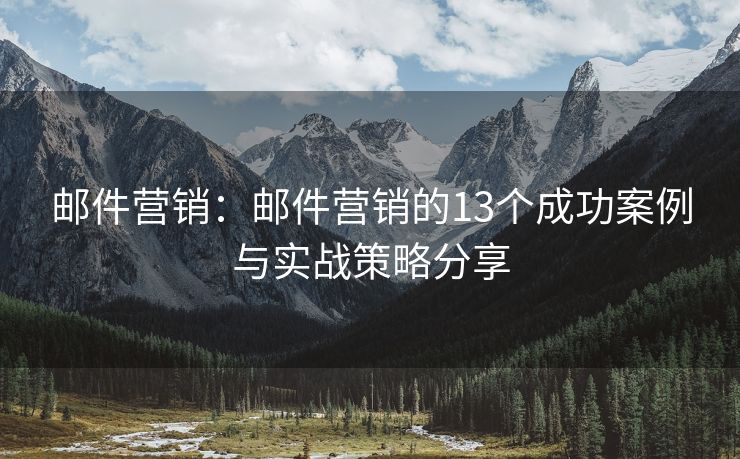 郵件營銷：郵件營銷的13個成功案例與實戰(zhàn)策略分享