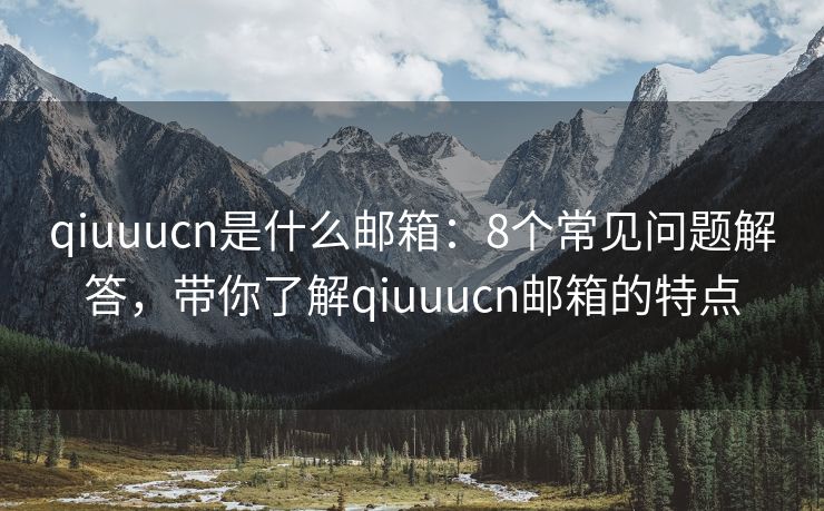 qiuuucn是什么郵箱：8個常見問題解答，帶你了解qiuuucn郵箱的特點