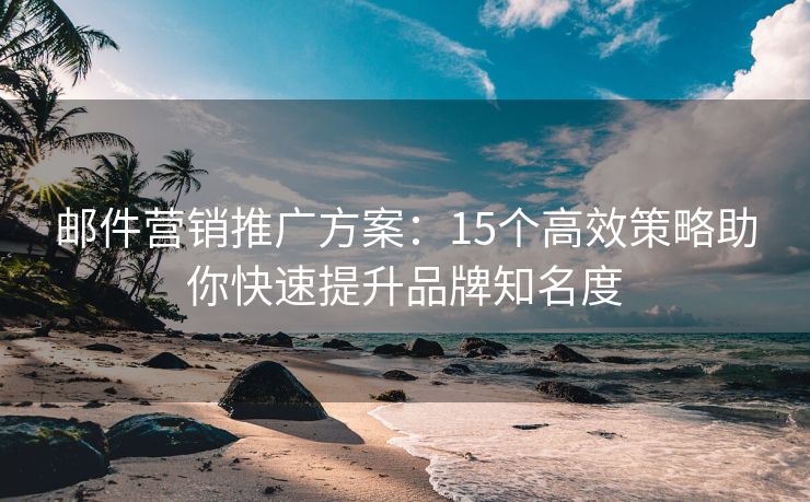 郵件營(yíng)銷推廣方案：15個(gè)高效策略助你快速提升品牌知名度
