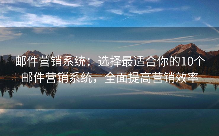 郵件營銷系統(tǒng)：選擇最適合你的10個(gè)郵件營銷系統(tǒng)，全面提高營銷效率