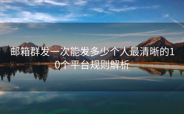 郵箱群發(fā)一次能發(fā)多少個人最清晰的10個平臺規(guī)則解析