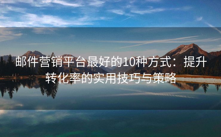 郵件營(yíng)銷平臺(tái)最好的10種方式：提升轉(zhuǎn)化率的實(shí)用技巧與策略