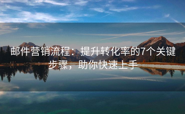 郵件營(yíng)銷流程：提升轉(zhuǎn)化率的7個(gè)關(guān)鍵步驟，助你快速上手
