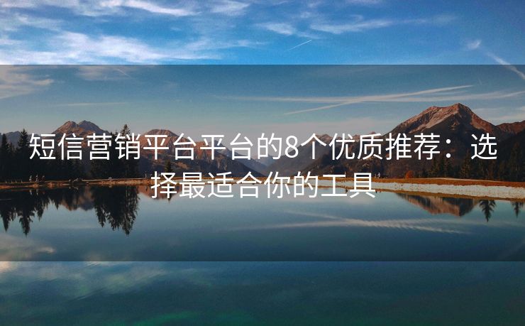 短信營銷平臺平臺的8個優(yōu)質(zhì)推薦：選擇最適合你的工具