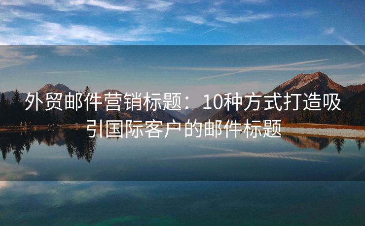 外貿(mào)郵件營(yíng)銷標(biāo)題：10種方式打造吸引國(guó)際客戶的郵件標(biāo)題