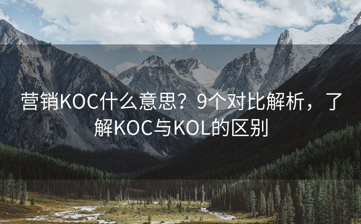 營(yíng)銷KOC什么意思？9個(gè)對(duì)比解析，了解KOC與KOL的區(qū)別
