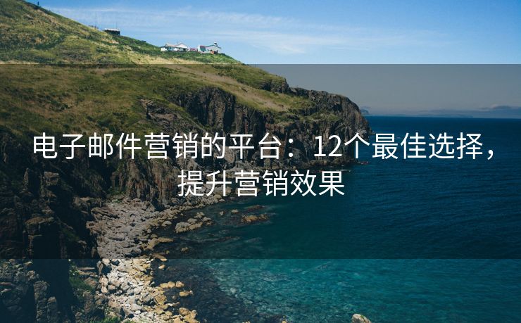電子郵件營銷的平臺：12個(gè)最佳選擇，提升營銷效果