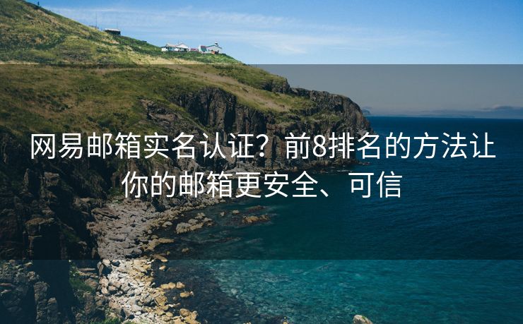 網(wǎng)易郵箱實名認證？前8排名的方法讓你的郵箱更安全、可信