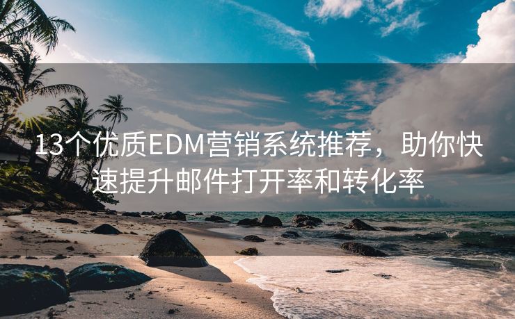 13個優(yōu)質(zhì)EDM營銷系統(tǒng)推薦，助你快速提升郵件打開率和轉(zhuǎn)化率
