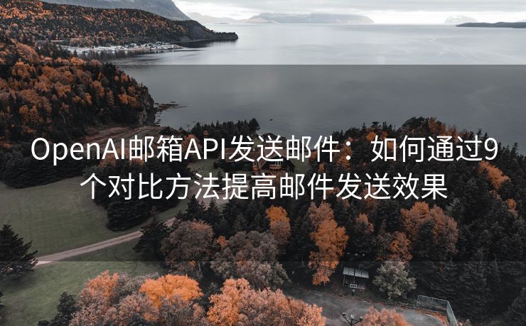 OpenAI郵箱API發(fā)送郵件：如何通過(guò)9個(gè)對(duì)比方法提高郵件發(fā)送效果