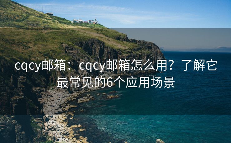 cqcy郵箱：cqcy郵箱怎么用？了解它最常見(jiàn)的6個(gè)應(yīng)用場(chǎng)景