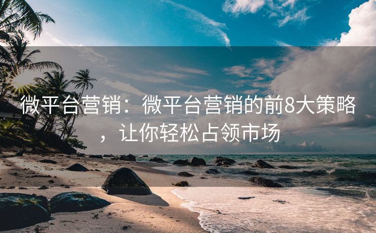 微平臺(tái)營(yíng)銷(xiāo)：微平臺(tái)營(yíng)銷(xiāo)的前8大策略，讓你輕松占領(lǐng)市場(chǎng)