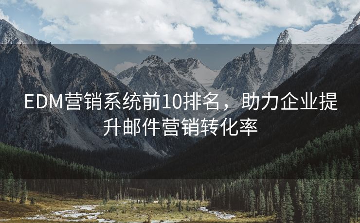 EDM營(yíng)銷系統(tǒng)前10排名，助力企業(yè)提升郵件營(yíng)銷轉(zhuǎn)化率