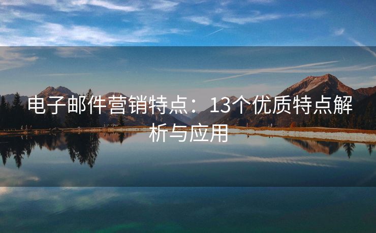電子郵件營(yíng)銷特點(diǎn)：13個(gè)優(yōu)質(zhì)特點(diǎn)解析與應(yīng)用