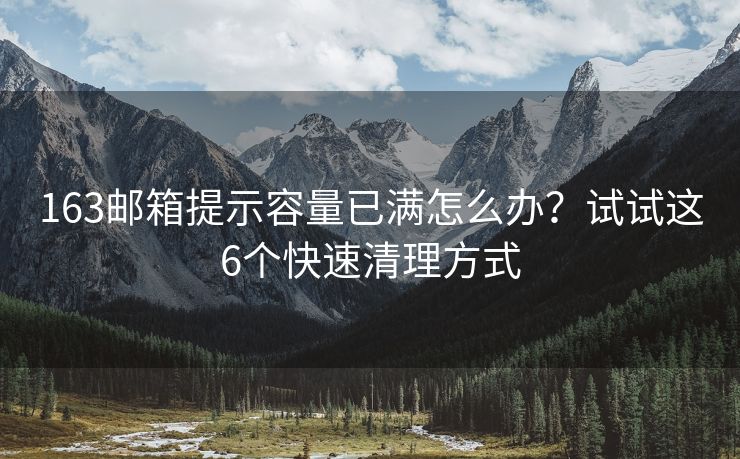 163郵箱提示容量已滿怎么辦？試試這6個快速清理方式