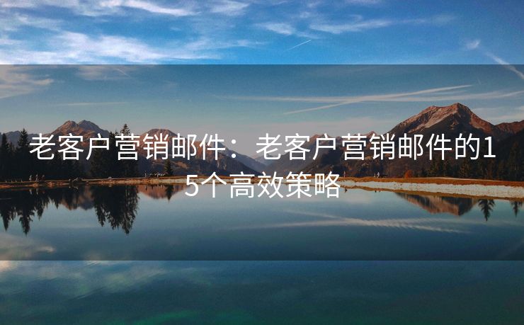 老客戶營銷郵件：老客戶營銷郵件的15個高效策略