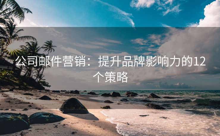 公司郵件營銷：提升品牌影響力的12個策略
