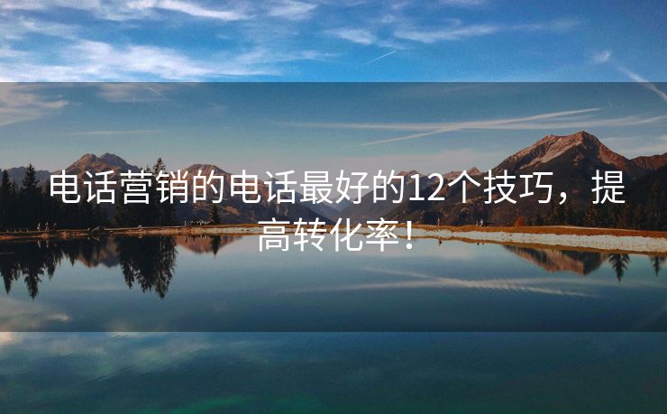 電話營(yíng)銷的電話最好的12個(gè)技巧，提高轉(zhuǎn)化率！