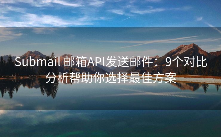 Submail 郵箱API發(fā)送郵件：9個(gè)對(duì)比分析幫助你選擇最佳方案